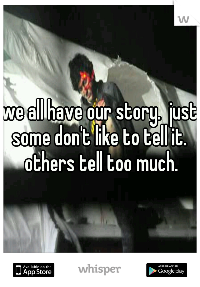 we all have our story.  just some don't like to tell it.  others tell too much.