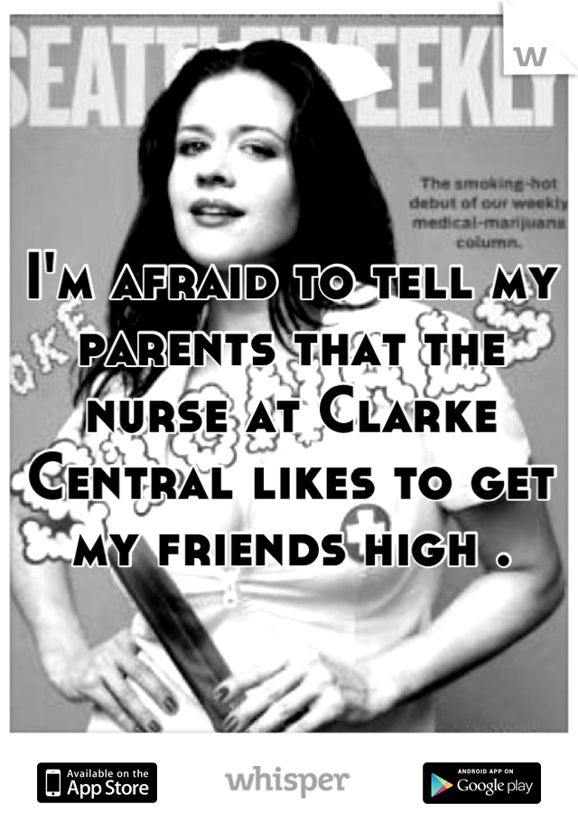 I'm afraid to tell my parents that the nurse at Clarke Central likes to get my friends high .