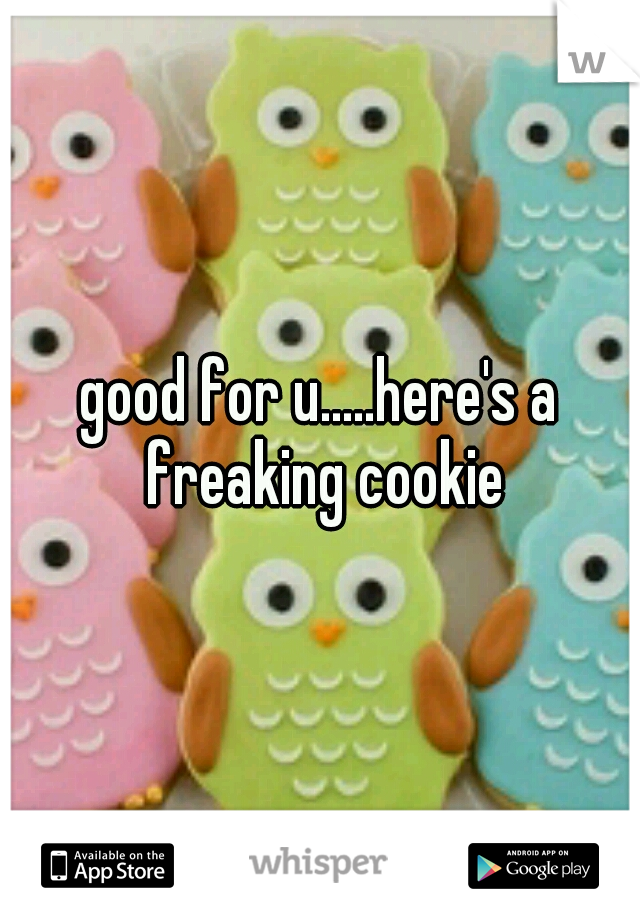 good for u.....here's a freaking cookie