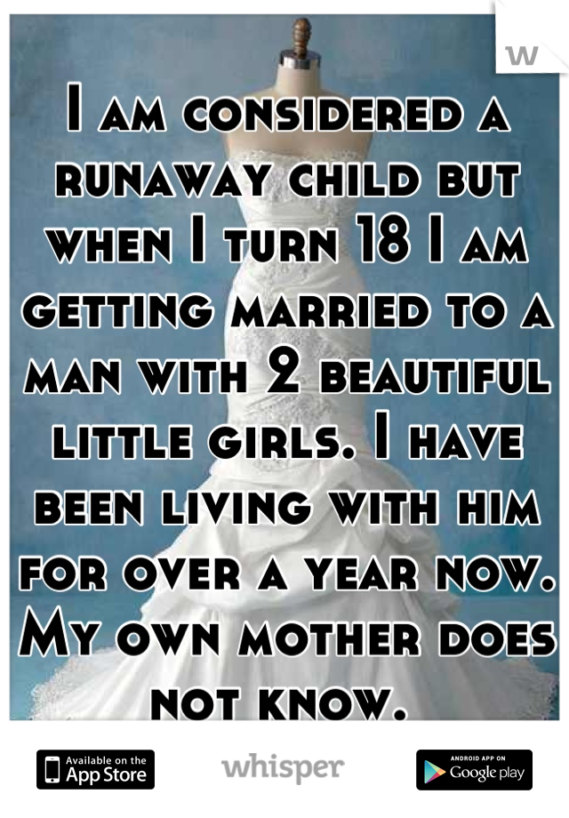I am considered a runaway child but when I turn 18 I am getting married to a man with 2 beautiful little girls. I have been living with him for over a year now. My own mother does not know. 