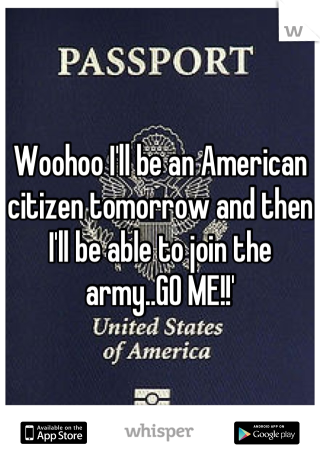 Woohoo I'll be an American citizen tomorrow and then I'll be able to join the army..GO ME!!'
