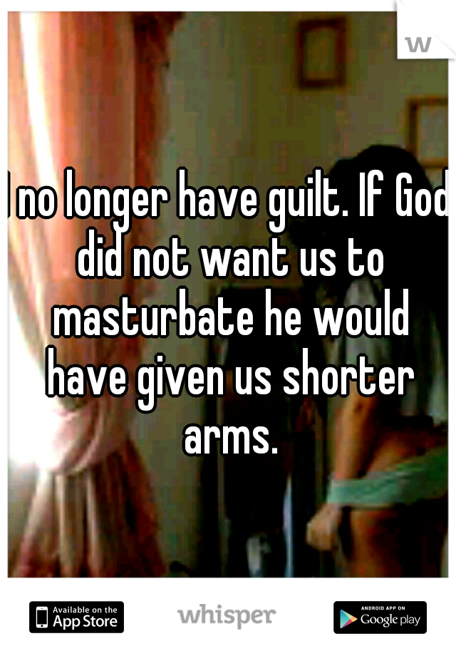 I no longer have guilt. If God did not want us to masturbate he would have given us shorter arms.
