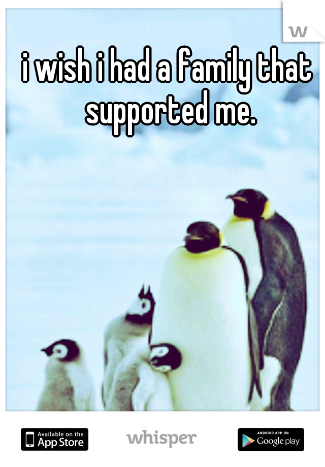 i wish i had a family that supported me.