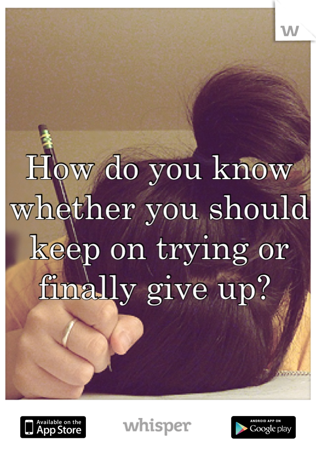 How do you know whether you should keep on trying or finally give up? 