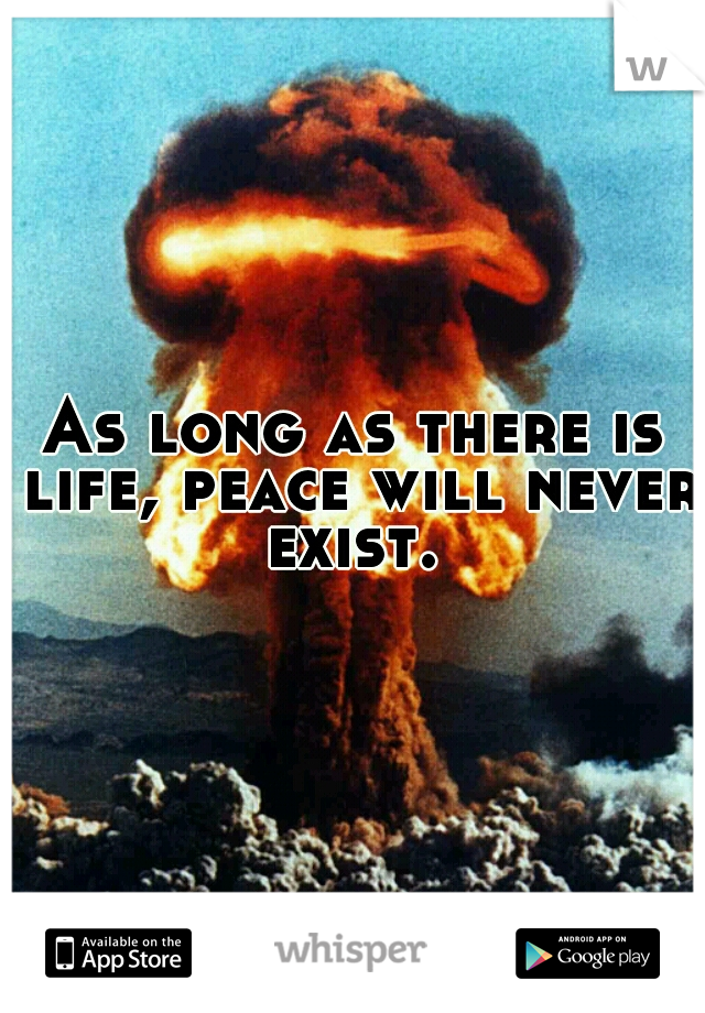 As long as there is life, peace will never exist. 