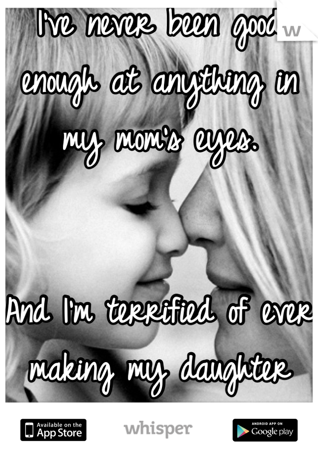 I've never been good enough at anything in my mom's eyes.


And I'm terrified of ever making my daughter 
feel this way.