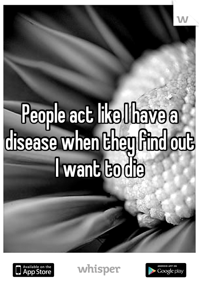 People act like I have a disease when they find out I want to die