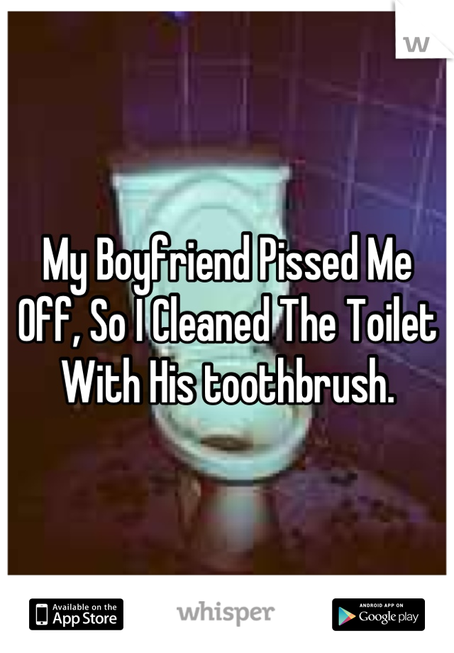 My Boyfriend Pissed Me Off, So I Cleaned The Toilet With His toothbrush.