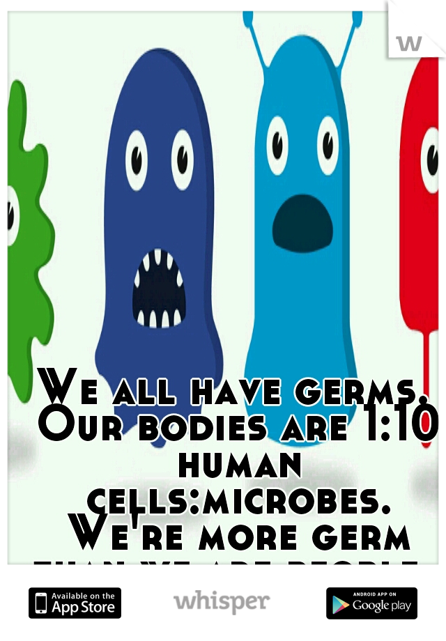 We all have germs. Our bodies are 1:10 human cells:microbes. We're more germ than we are people. 