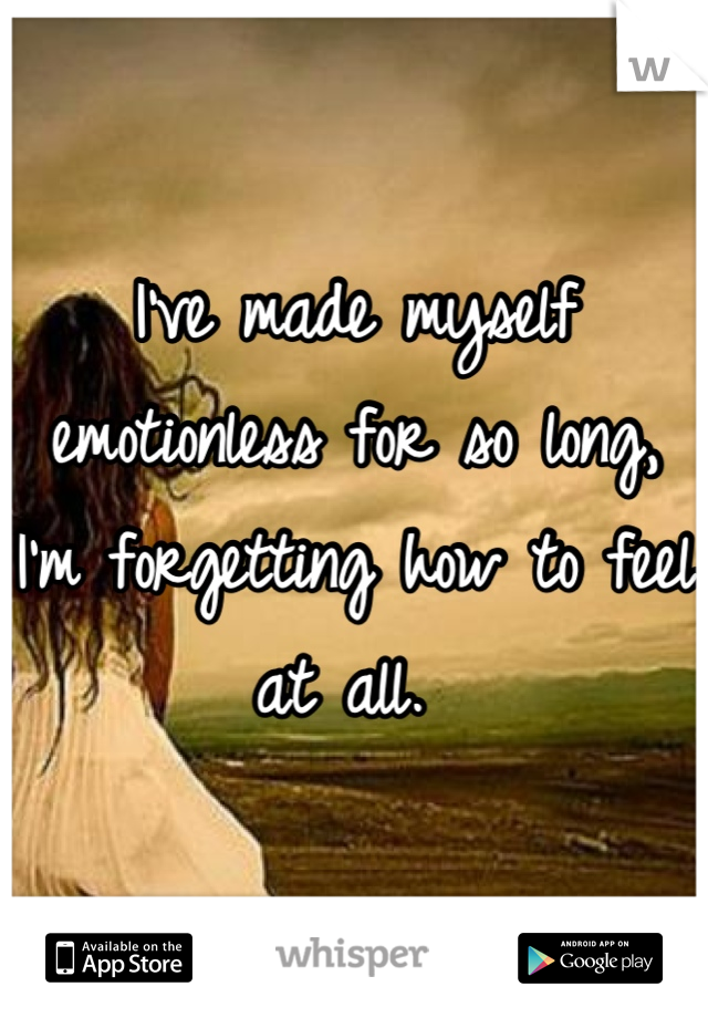 I've made myself emotionless for so long, I'm forgetting how to feel at all. 
