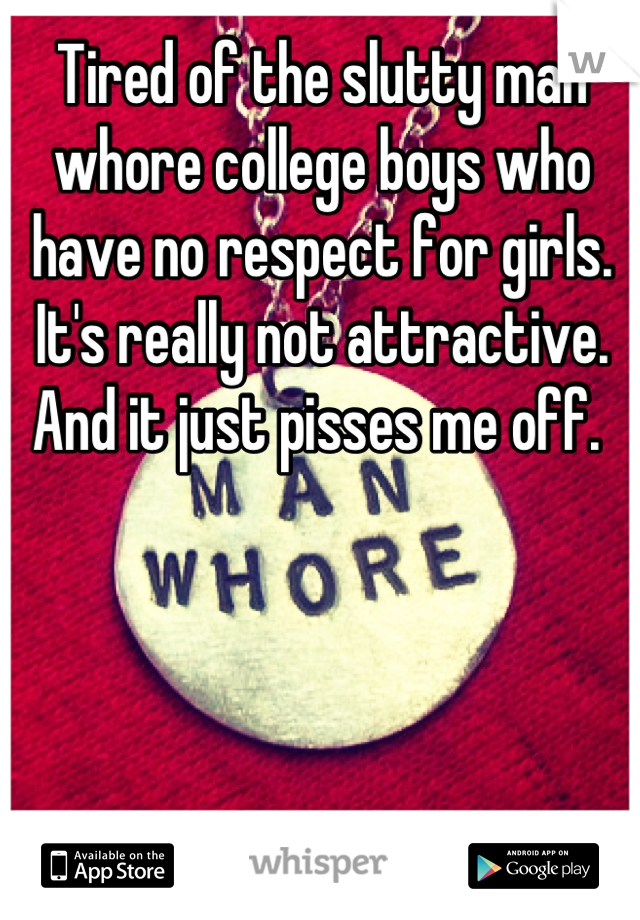 Tired of the slutty man whore college boys who have no respect for girls. It's really not attractive. And it just pisses me off. 