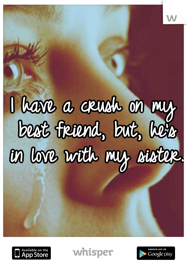 I have a crush on my best friend, but, he's in love with my sister.