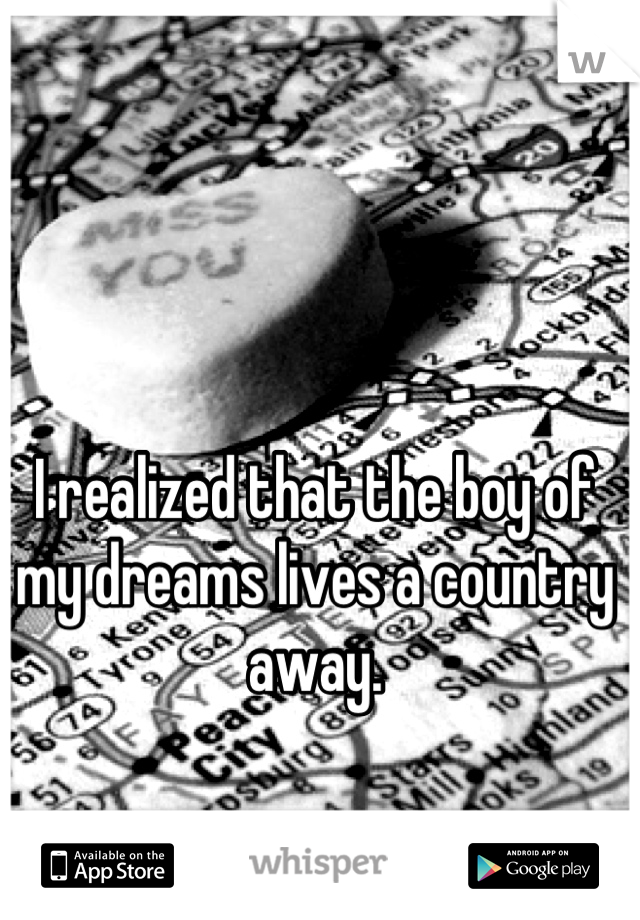 I realized that the boy of my dreams lives a country away.