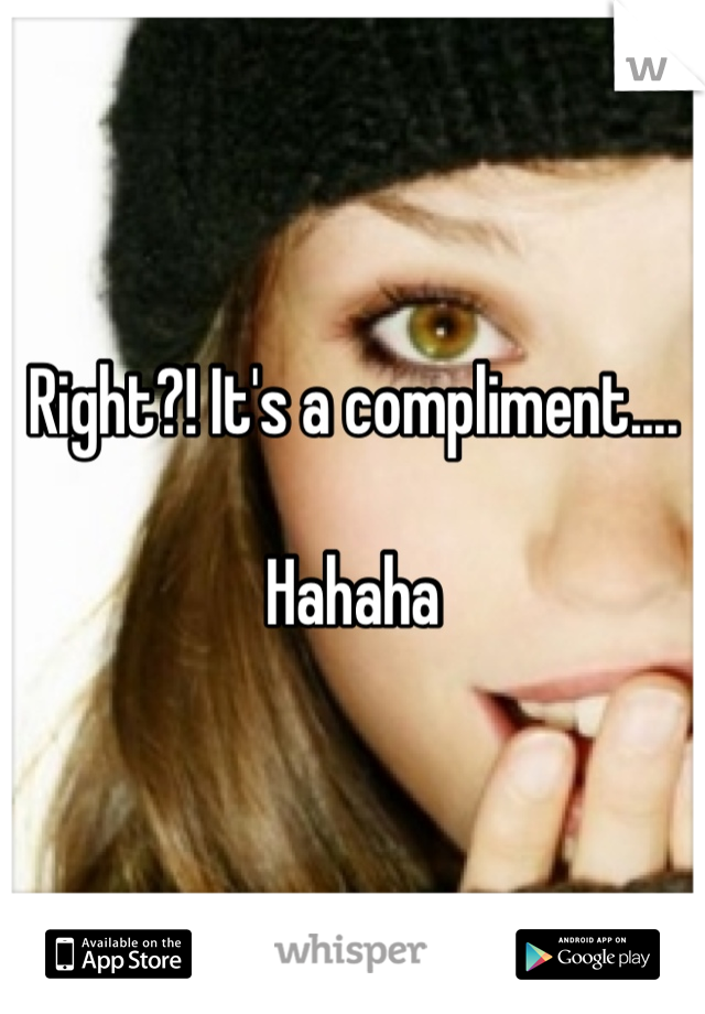 Right?! It's a compliment.... 

Hahaha