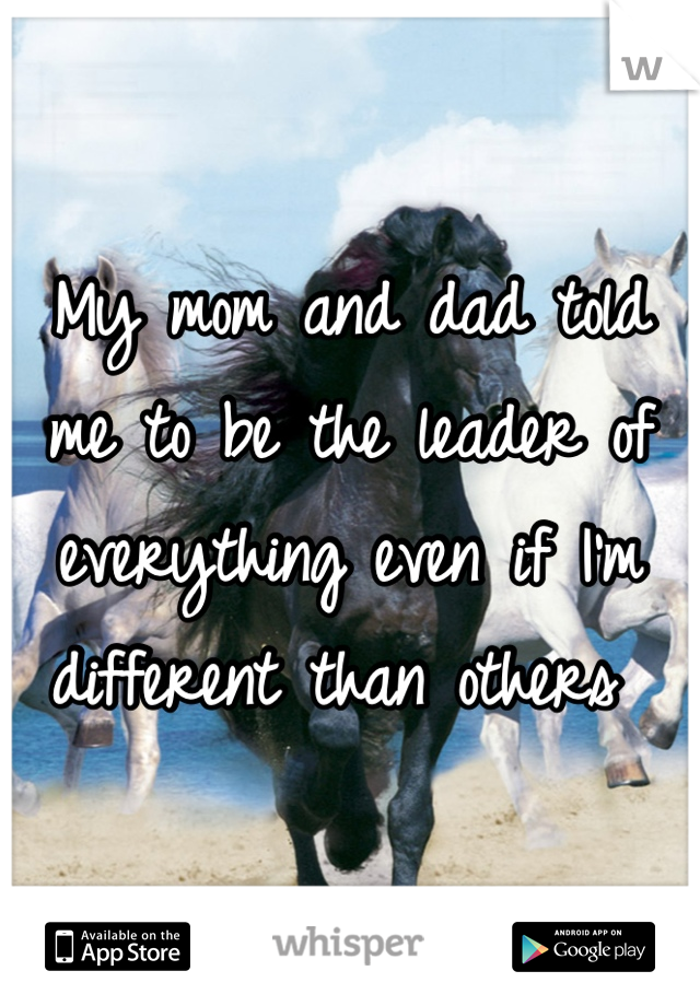 My mom and dad told me to be the leader of everything even if I'm different than others 