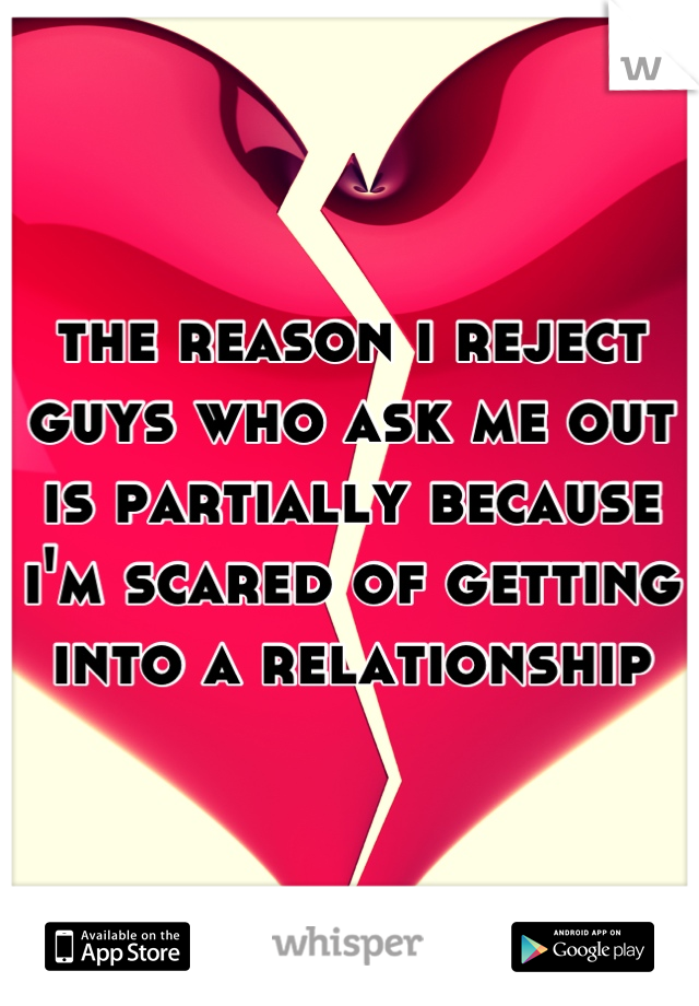 the reason i reject guys who ask me out is partially because i'm scared of getting into a relationship