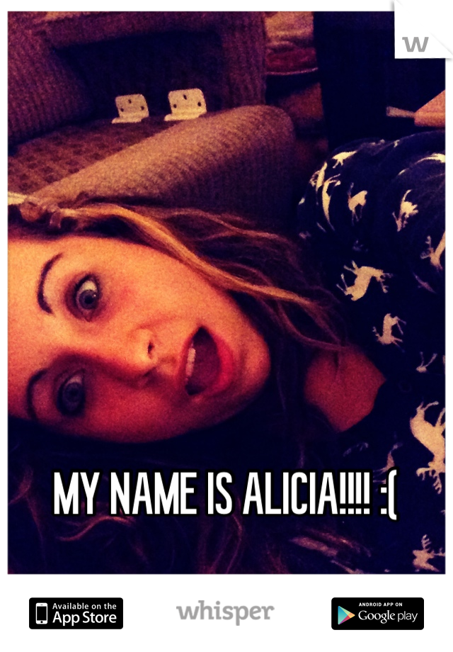 MY NAME IS ALICIA!!!! :(