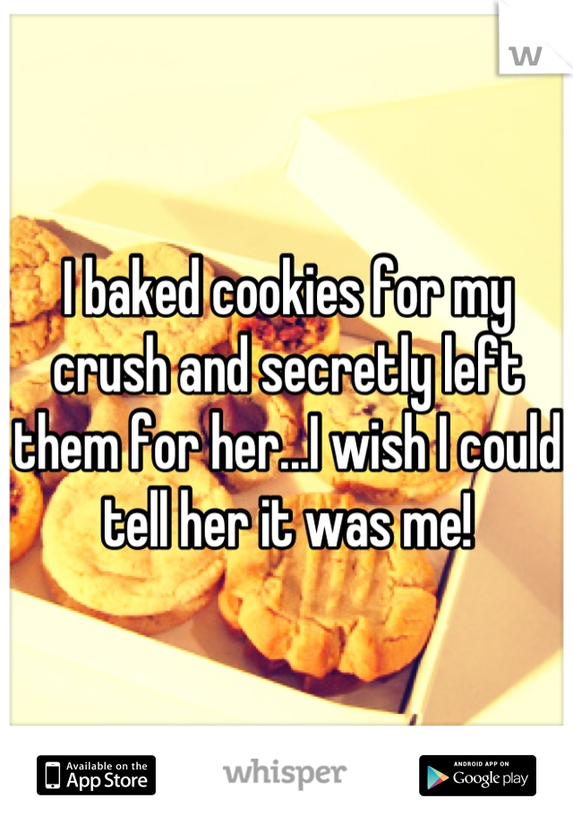 I baked cookies for my crush and secretly left them for her...I wish I could tell her it was me!