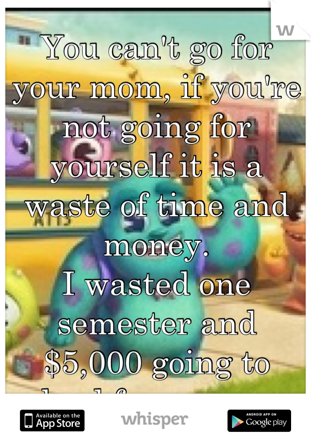 You can't go for your mom, if you're not going for yourself it is a waste of time and money.
I wasted one semester and $5,000 going to school for my mom.