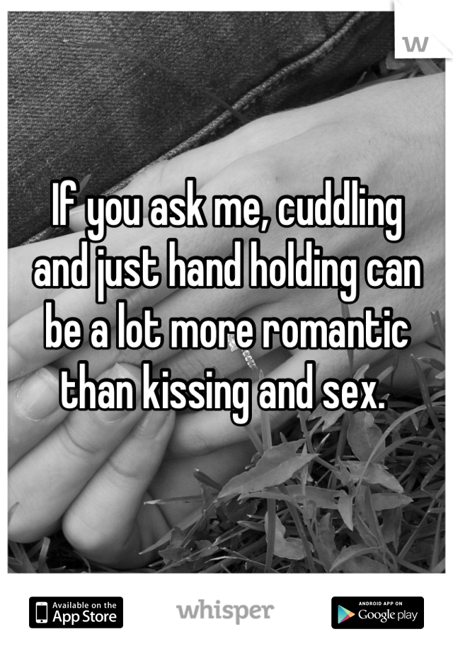 If you ask me, cuddling 
and just hand holding can 
be a lot more romantic than kissing and sex. 