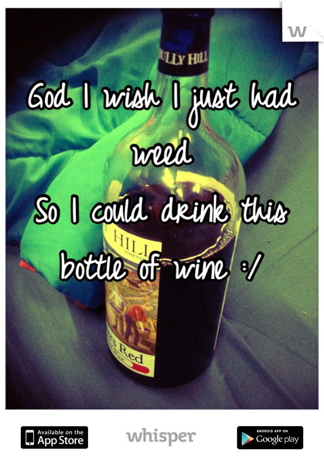 God I wish I just had weed 
So I could drink this
bottle of wine :/