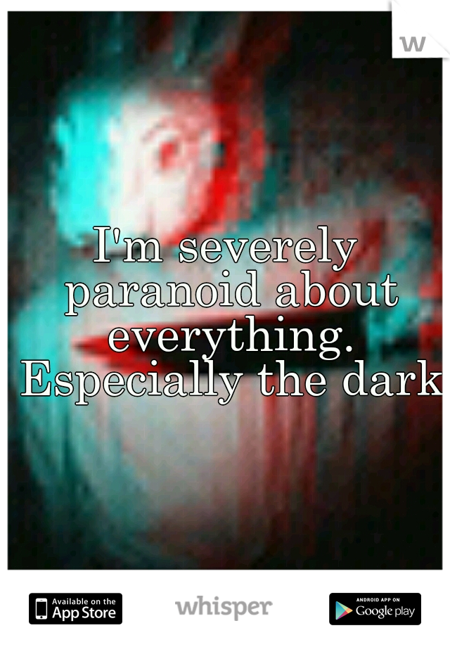 I'm severely paranoid about everything. Especially the dark.