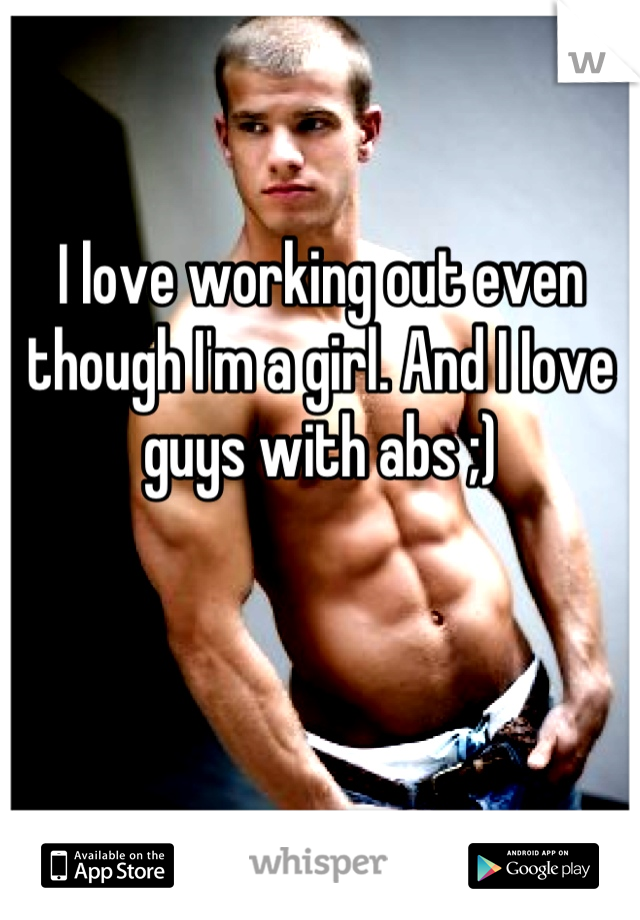 I love working out even though I'm a girl. And I Iove guys with abs ;)