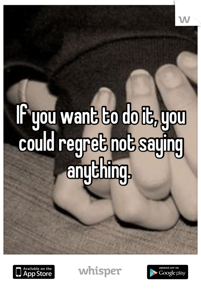 If you want to do it, you could regret not saying anything. 