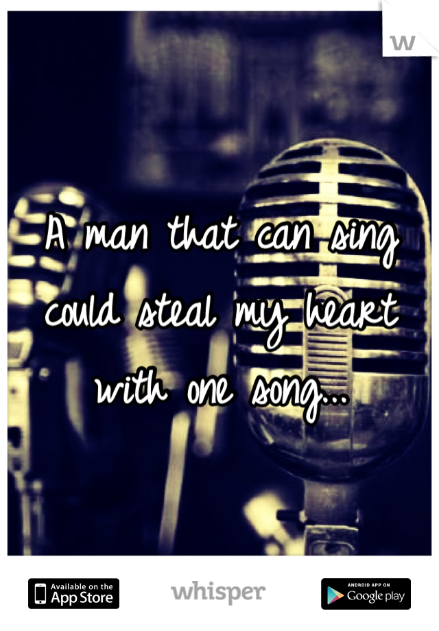 A man that can sing could steal my heart with one song...