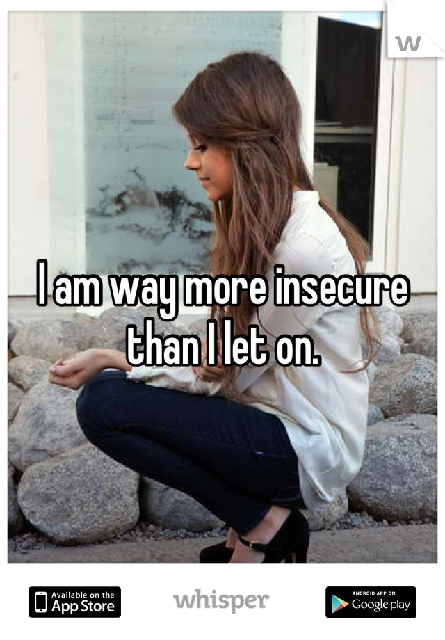 I am way more insecure than I let on.