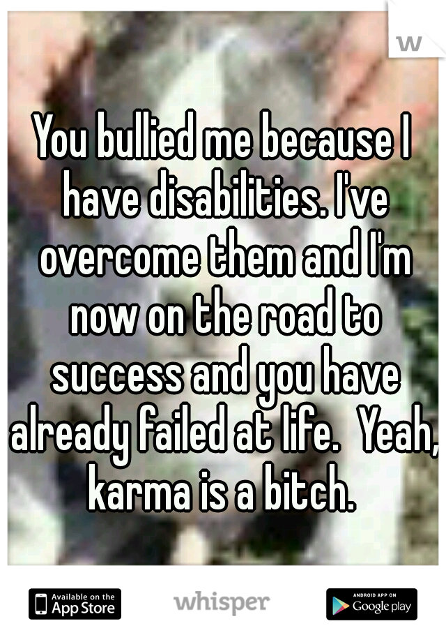You bullied me because I have disabilities. I've overcome them and I'm now on the road to success and you have already failed at life.  Yeah, karma is a bitch. 