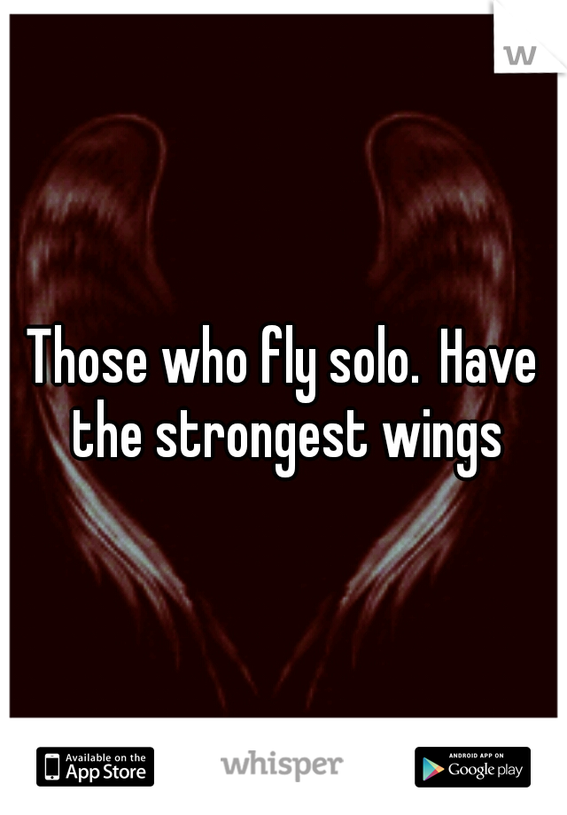 Those who fly solo.
Have the strongest wings