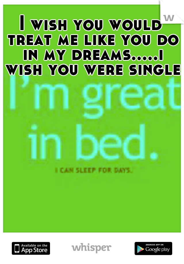 I wish you would treat me like you do in my dreams.....i wish you were single