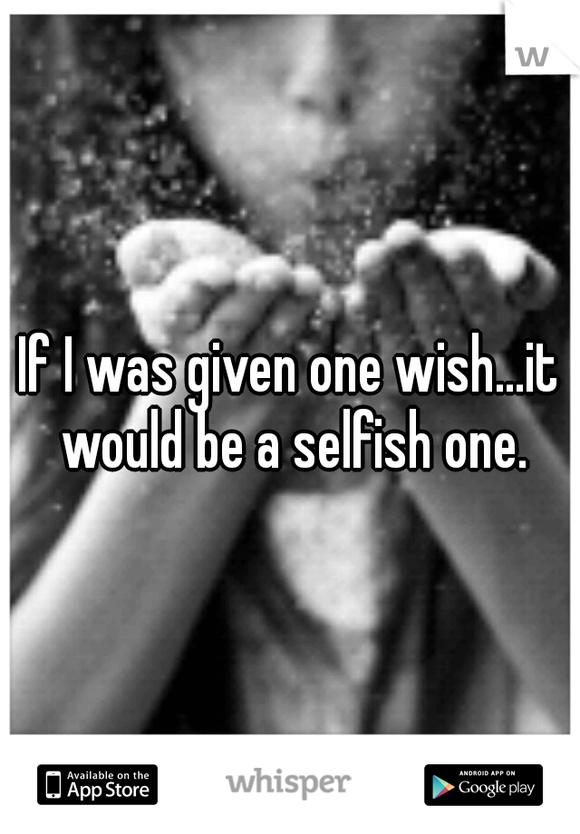 If I was given one wish...it would be a selfish one.