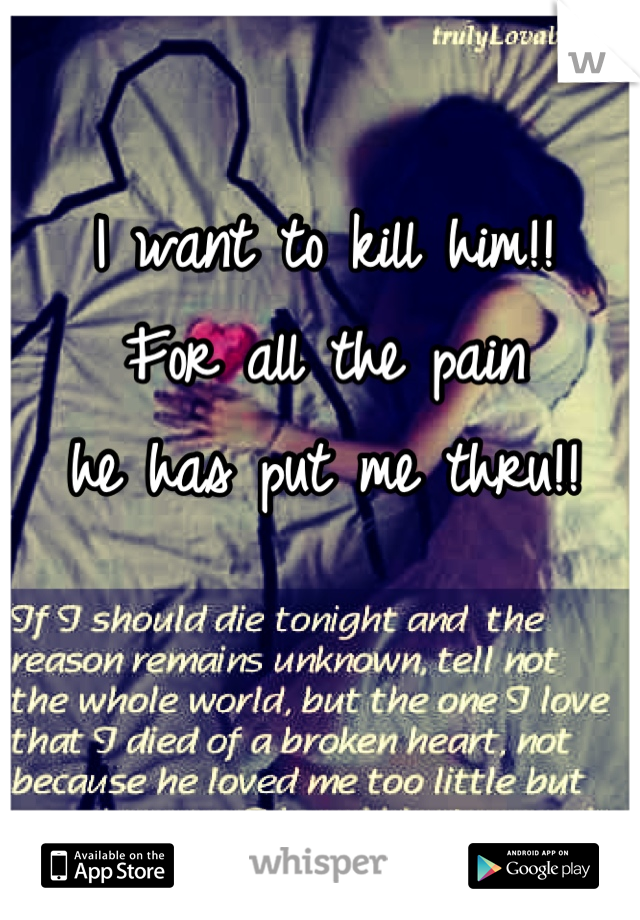 I want to kill him!!
For all the pain
he has put me thru!!