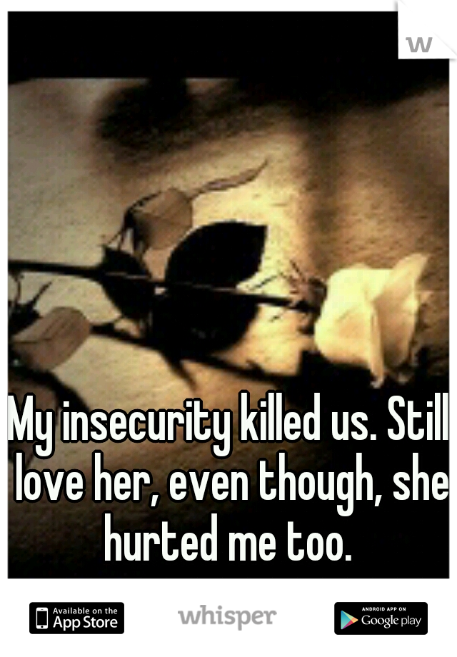 My insecurity killed us. Still love her, even though, she hurted me too. 
