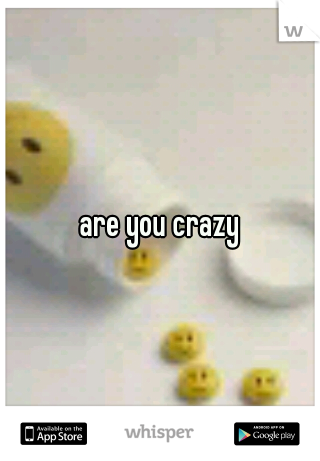 are you crazy