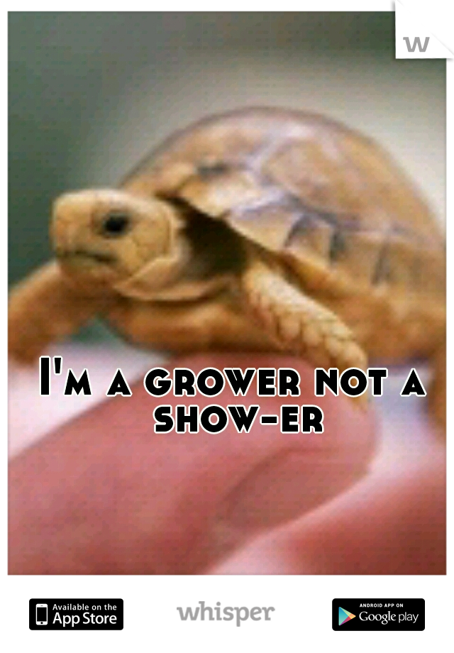 I'm a grower not a show-er