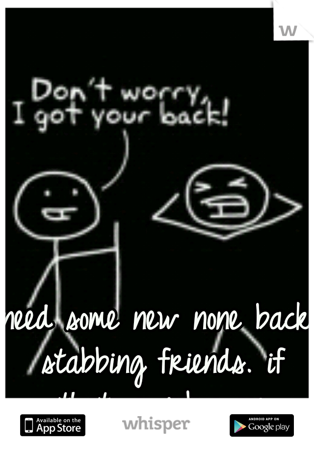 need some new none back stabbing friends. if thats u inbox me