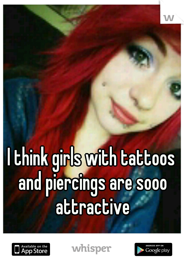 I think girls with tattoos and piercings are sooo attractive