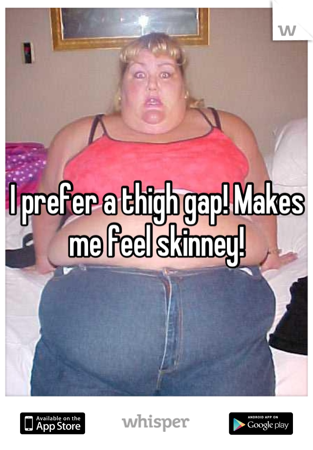 I prefer a thigh gap! Makes me feel skinney!