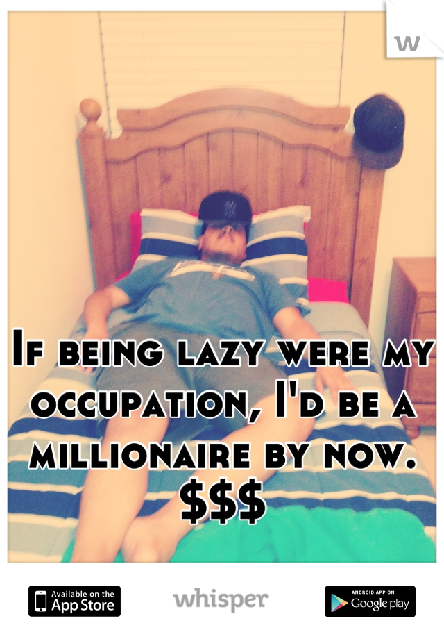 If being lazy were my occupation, I'd be a millionaire by now. $$$