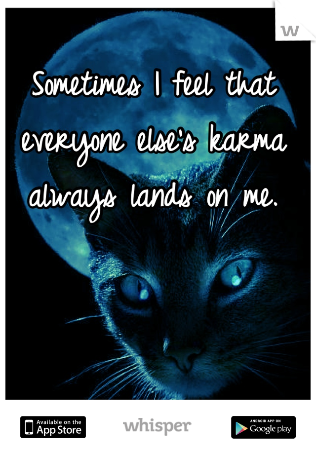 Sometimes I feel that everyone else's karma always lands on me.