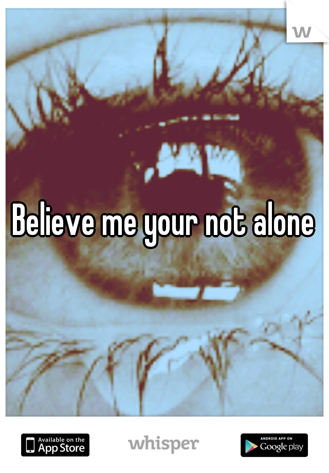 Believe me your not alone