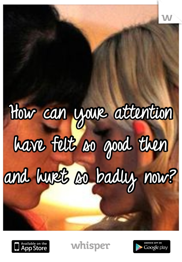 How can your attention have felt so good then
and hurt so badly now?