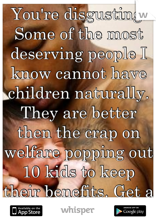 You're disgusting. Some of the most deserving people I know cannot have children naturally. They are better then the crap on welfare popping out 10 kids to keep their benefits. Get a real problem. 