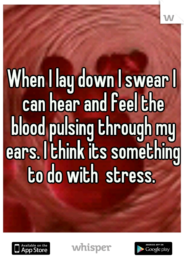 When I lay down I swear I can hear and feel the blood pulsing through my ears. I think its something to do with  stress. 