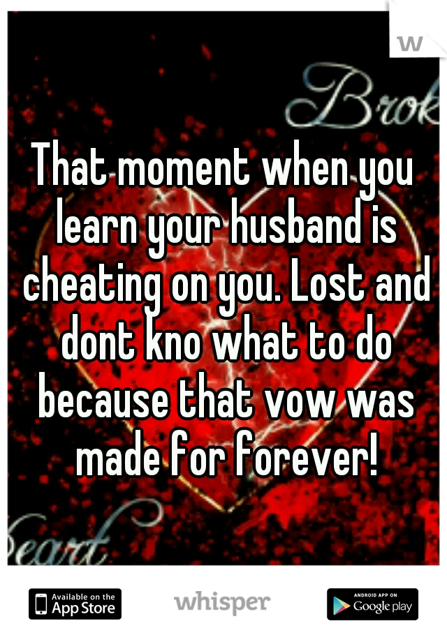 That moment when you learn your husband is cheating on you. Lost and dont kno what to do because that vow was made for forever!