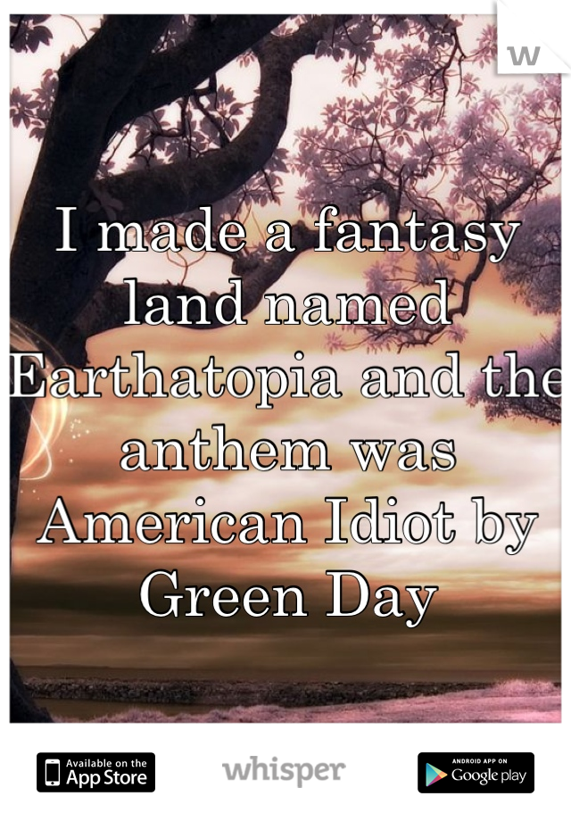 I made a fantasy land named Earthatopia and the anthem was American Idiot by Green Day