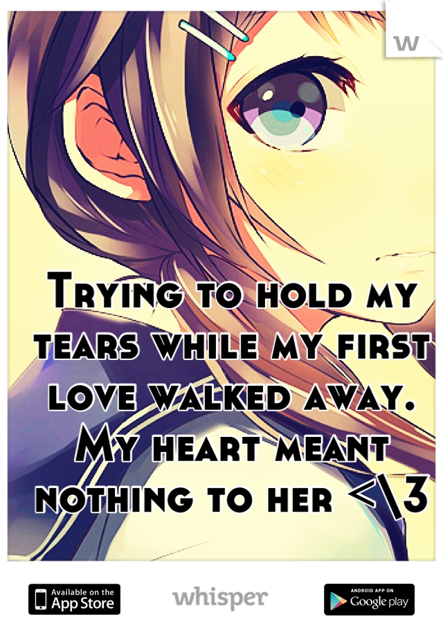 Trying to hold my tears while my first love walked away. My heart meant nothing to her <\3
